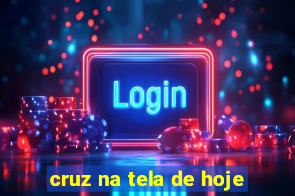 cruz na tela de hoje